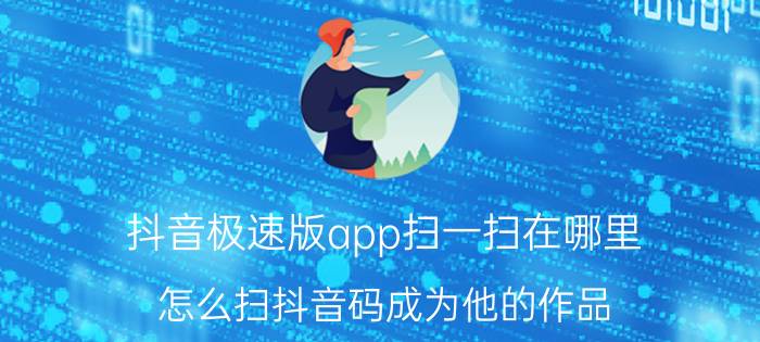 抖音极速版app扫一扫在哪里 怎么扫抖音码成为他的作品？